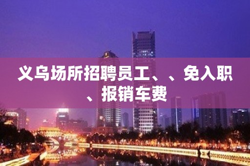 义乌场所招聘员工、、免入职、报销车费