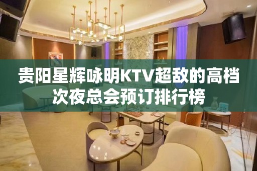 贵阳星辉咏明KTV超敌的高档次夜总会预订排行榜