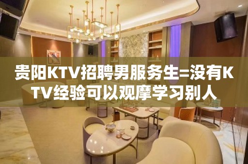 贵阳KTV招聘男服务生=没有KTV经验可以观摩学习别人