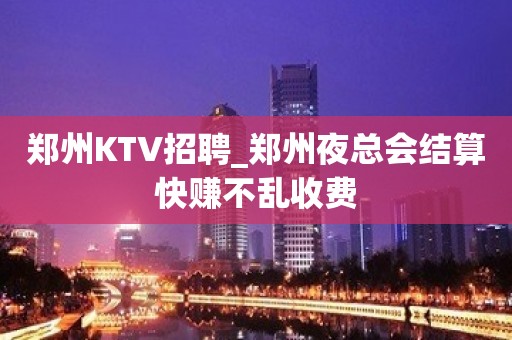 郑州KTV招聘_郑州夜总会结算快赚不乱收费