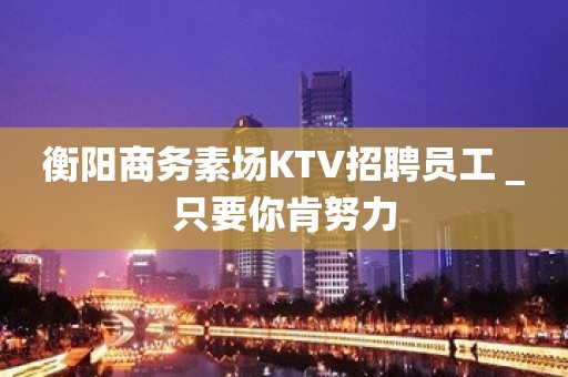 衡阳商务素场KTV招聘员工＿只要你肯努力