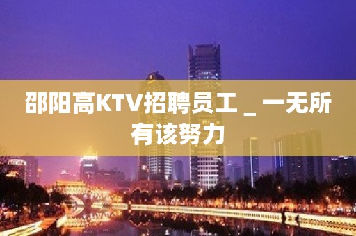 邵阳高KTV招聘员工＿一无所有该努力