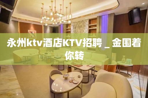 永州ktv酒店KTV招聘＿金围着你转