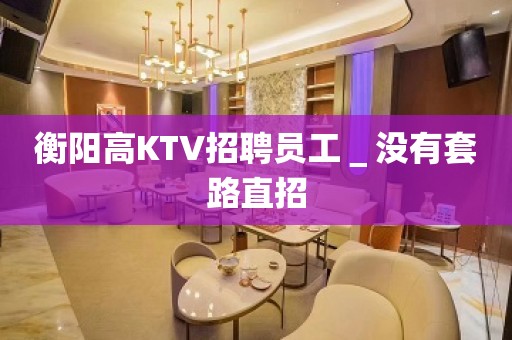 衡阳高KTV招聘员工＿没有套路直招