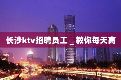 长沙ktv招聘员工＿教你每天高