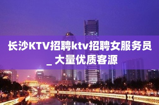 长沙KTV招聘ktv招聘女服务员＿大量优质客源