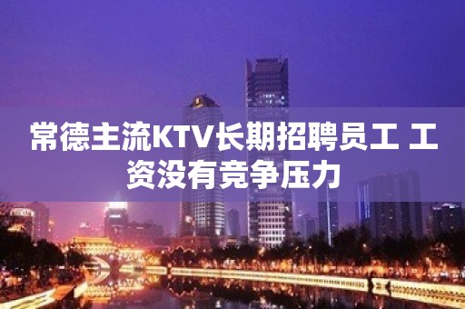 常德主流KTV长期招聘员工 工资没有竞争压力