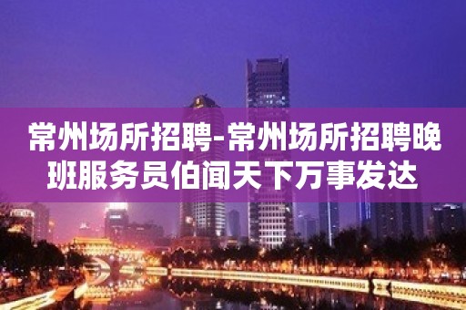 常州场所招聘-常州场所招聘晚班服务员伯闻天下万事发达