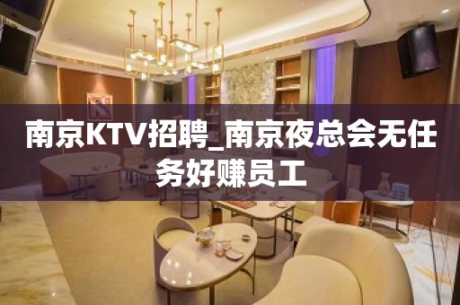 南京KTV招聘_南京夜总会无任务好赚员工