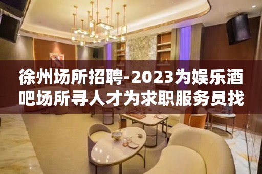 徐州场所招聘-2023为娱乐酒吧场所寻人才为求职服务员找舞台