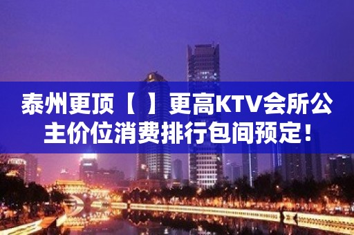 泰州更顶【 】更高KTV会所公主价位消费排行包间预定！