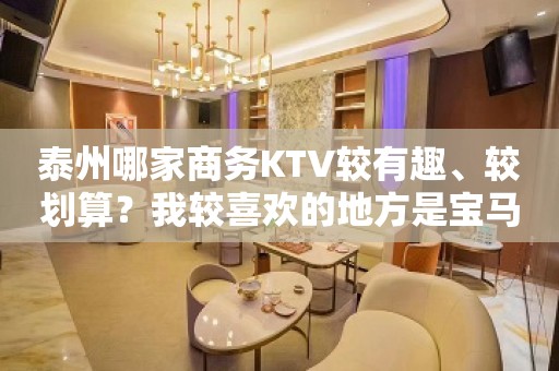 泰州哪家商务KTV较有趣、较划算？我较喜欢的地方是宝马会KTV