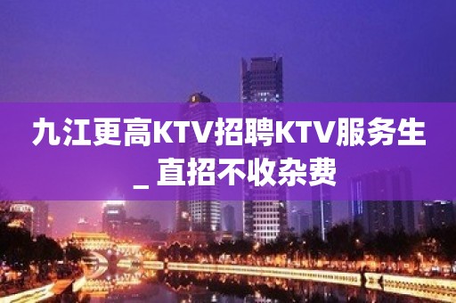 九江更高KTV招聘KTV服务生＿直招不收杂费