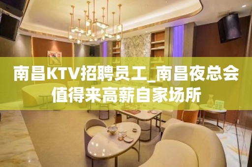 南昌KTV招聘员工_南昌夜总会值得来高薪自家场所