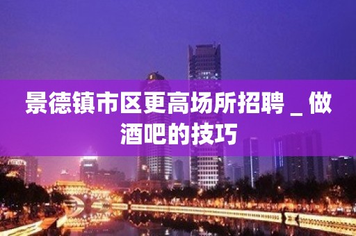 景德镇市区更高场所招聘＿做酒吧的技巧