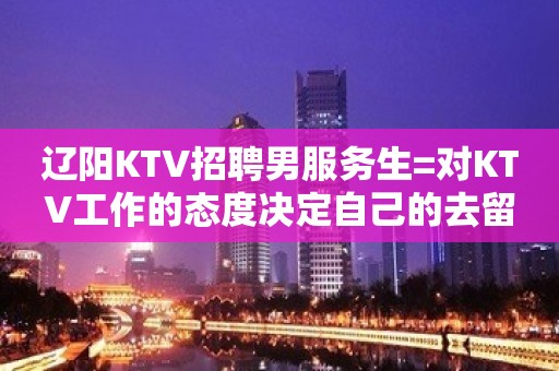 辽阳KTV招聘男服务生=对KTV工作的态度决定自己的去留