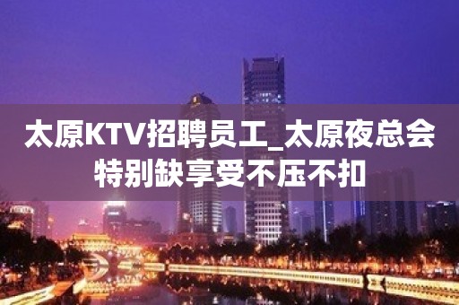 太原KTV招聘员工_太原夜总会特别缺享受不压不扣