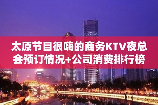 太原节目很嗨的商务KTV夜总会预订情况+公司消费排行榜