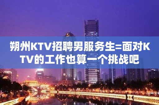 朔州KTV招聘男服务生=面对KTV的工作也算一个挑战吧