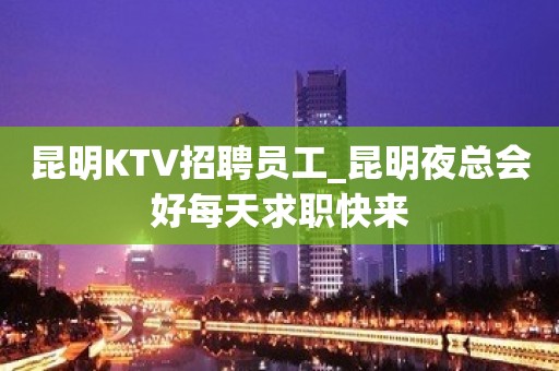 昆明KTV招聘员工_昆明夜总会好每天求职快来