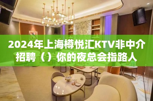 2024年上海樽悦汇KTV非中介招聘（）你的夜总会指路人