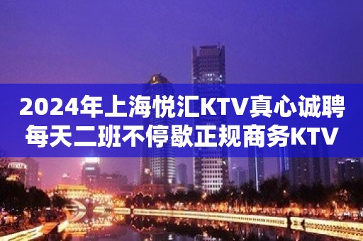 2024年上海悦汇KTV真心诚聘每天二班不停歇正规商务KTV