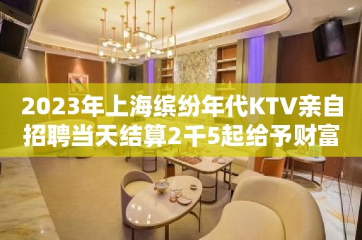 2023年上海缤纷年代KTV亲自招聘当天结算2千5起给予财富并存