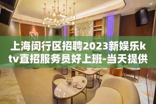 上海闵行区招聘2023新娱乐ktv直招服务员好上班-当天提供宿舍