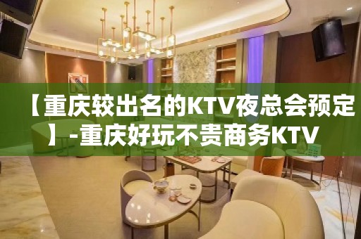 【重庆较出名的KTV夜总会预定】-重庆好玩不贵商务KTV