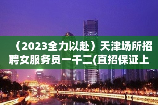 （2023全力以赴）天津场所招聘女服务员一千二(直招保证上班率)