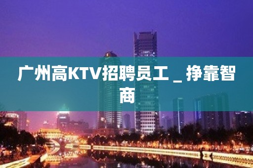 广州高KTV招聘员工＿挣靠智商