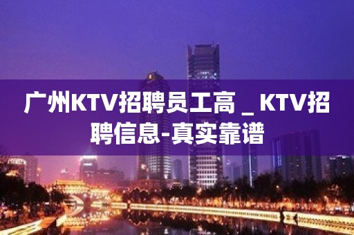 广州KTV招聘员工高＿KTV招聘信息-真实靠谱