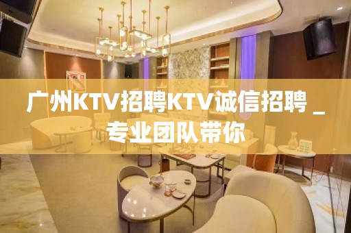 广州KTV招聘KTV诚信招聘＿专业团队带你