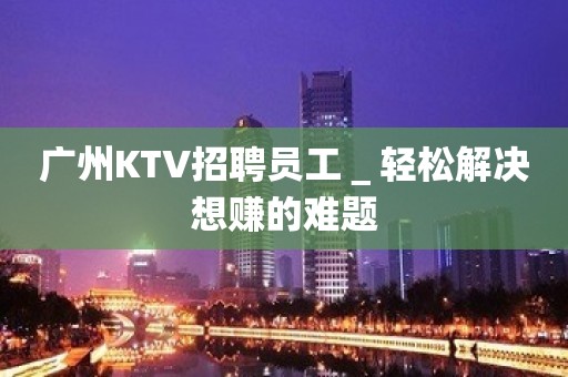 广州KTV招聘员工＿轻松解决想赚的难题