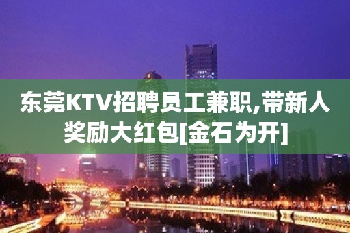 东莞KTV招聘员工兼职,带新人奖励大红包[金石为开]