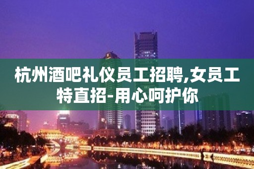 杭州酒吧礼仪员工招聘,女员工特直招-用心呵护你