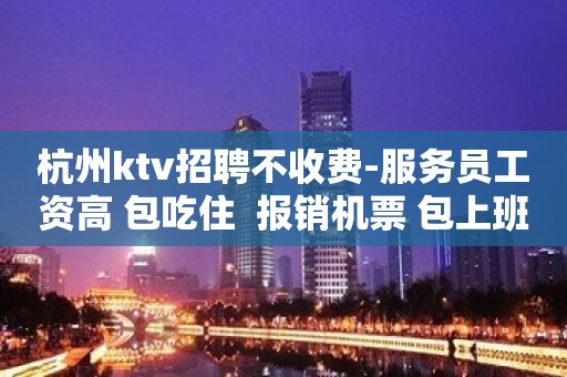 杭州ktv招聘不收费-服务员工资高 包吃住  报销机票 包上班