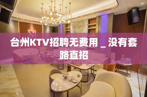 台州KTV招聘无费用＿没有套路直招