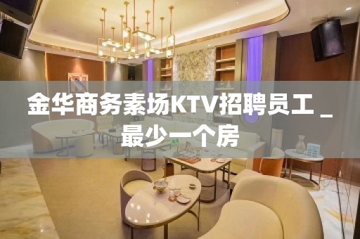 金华商务素场KTV招聘员工＿最少一个房