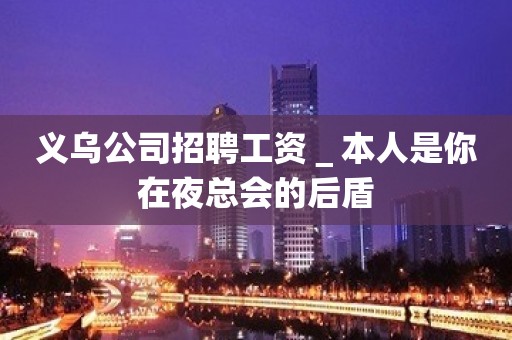 义乌公司招聘工资＿本人是你在夜总会的后盾