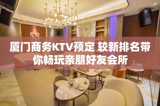 厦门商务KTV预定 较新排名带你畅玩亲朋好友会所