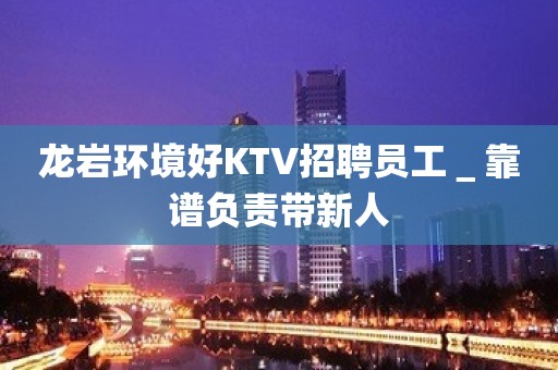 龙岩环境好KTV招聘员工＿靠谱负责带新人