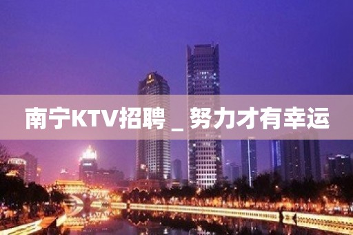 南宁KTV招聘＿努力才有幸运