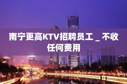 南宁更高KTV招聘员工＿不收任何费用