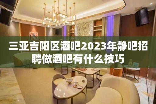 三亚吉阳区酒吧2023年静吧招聘做酒吧有什么技巧