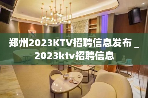 郑州2023KTV招聘信息发布＿2023ktv招聘信息