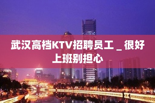 武汉高档KTV招聘员工＿很好上班别担心