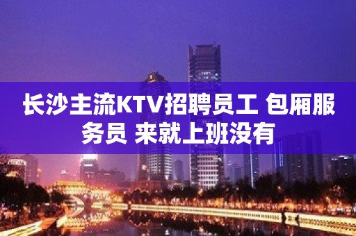 长沙主流KTV招聘员工 包厢服务员 来就上班没有