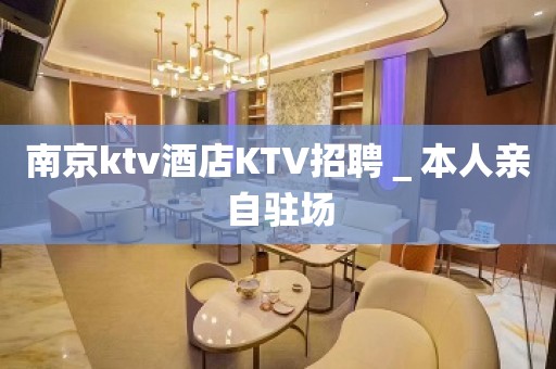 南京ktv酒店KTV招聘＿本人亲自驻场