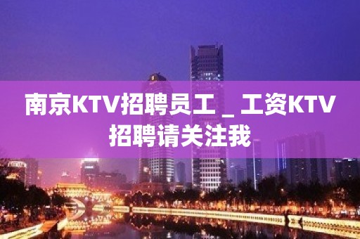 南京KTV招聘员工＿工资KTV招聘请关注我